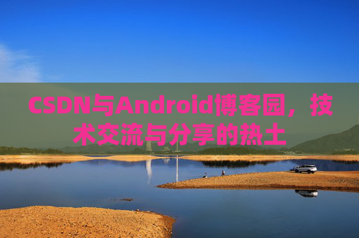 CSDN与Android博客园，技术交流与分享的热土