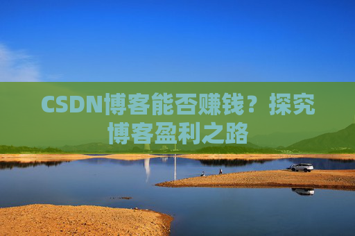 CSDN博客能否赚钱？探究博客盈利之路